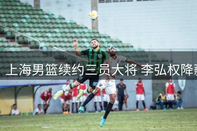 上海男篮续约三员大将 李弘权降薪留队 张镇麟顶薪续约在即