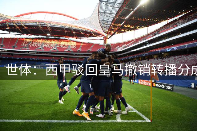 世体：西甲驳回皇马撤销转播分成协议诉求