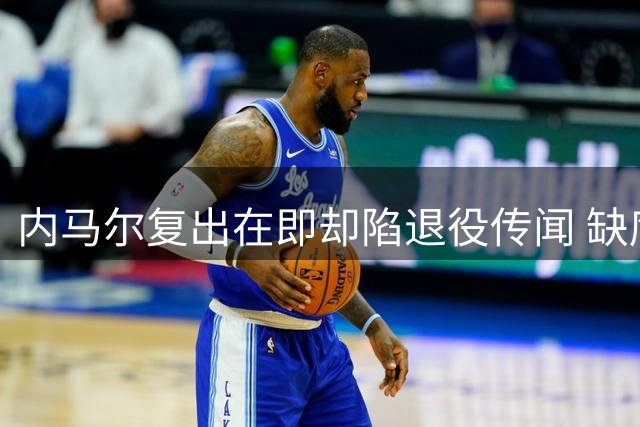 内马尔复出在即却陷退役传闻 缺席关键赛事现身扑克赛场引热议
