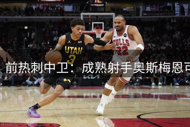 前热刺中卫：成熟射手奥斯梅恩可弥补球队锋线短板