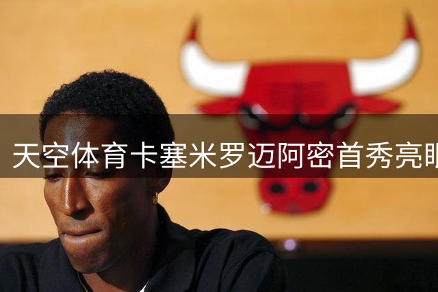 天空体育卡塞米罗迈阿密首秀亮眼，中场铁闸征服美职联