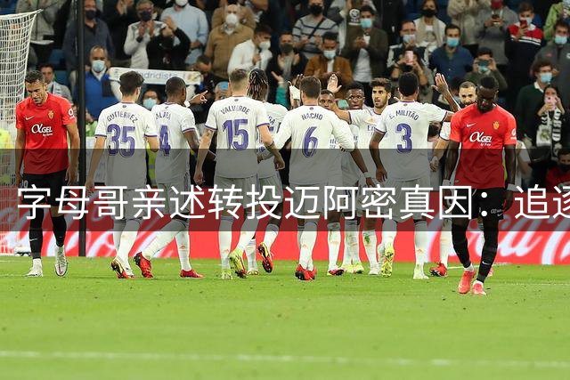 字母哥亲述转投迈阿密真因：追逐总冠军梦