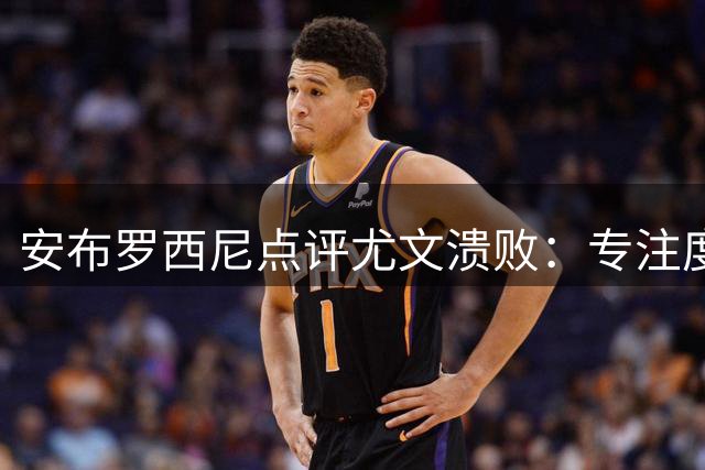 安布罗西尼点评尤文溃败：专注度缺失致欧冠出局