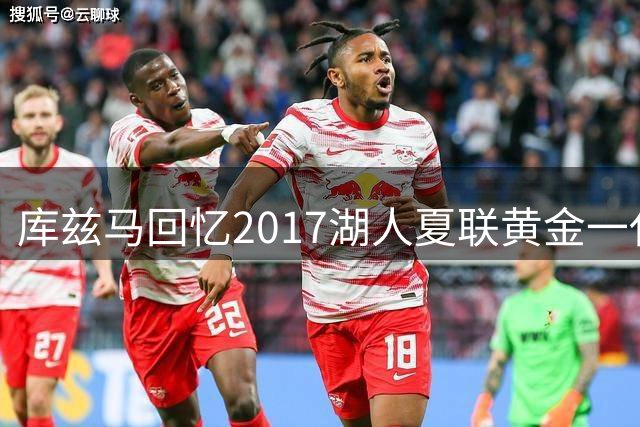 库兹马回忆2017湖人夏联黄金一代：那支梦幻之队改变了我的职业生涯