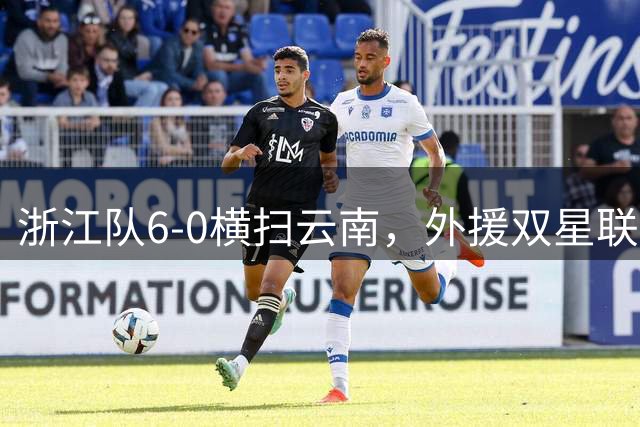浙江队6-0横扫云南，外援双星联手贡献5球