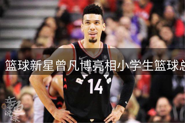 篮球新星曾凡博亮相小学生篮球总决赛 球鞋引关注