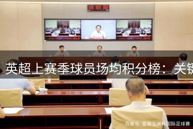 英超上赛季球员场均积分榜：关键人物亮点多