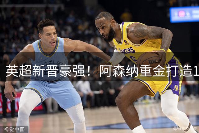 英超新晋豪强！阿森纳重金打造10亿欧元梦幻阵容