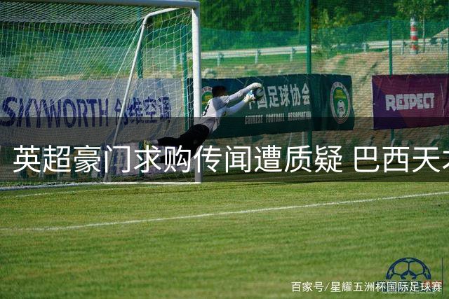 英超豪门求购传闻遭质疑 巴西天才被曝借势抬价续约皇马