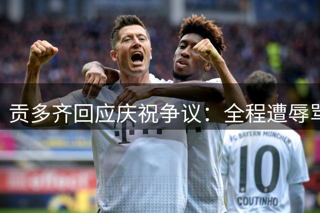 贡多齐回应庆祝争议：全程遭辱骂，手势无恶意