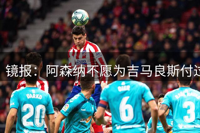 镜报：阿森纳不愿为吉马良斯付过高溢价，或转追斯科特