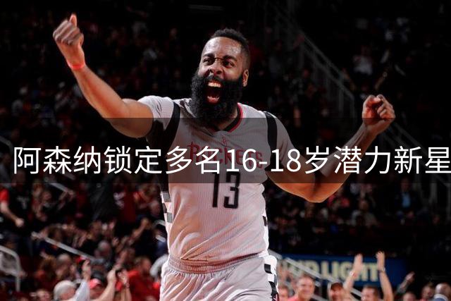 阿森纳锁定多名16-18岁潜力新星，包括利物浦锋线新秀