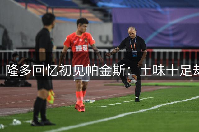 隆多回忆初见帕金斯：土味十足却被其关照