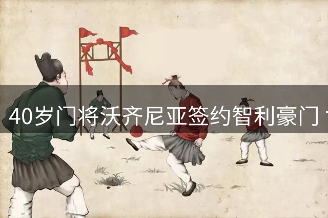 40岁门将沃齐尼亚签约智利豪门 世界杯表现助其身价翻三倍