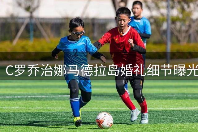 C罗乔治娜马德拉岛婚礼细节曝光，五星级酒店预订两层楼迎宾客
