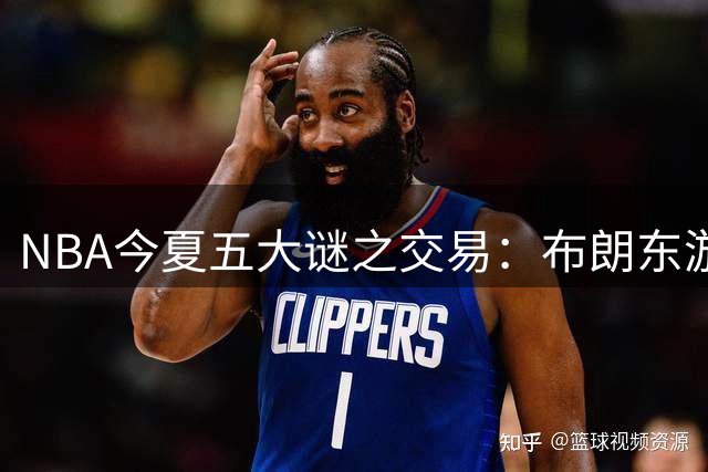 NBA今夏五大谜之交易：布朗东游引爆联盟热议